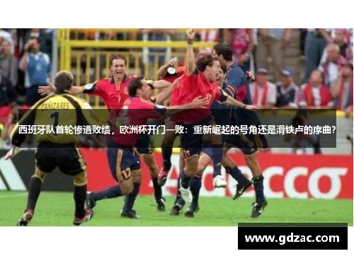 西班牙队首轮惨遭败绩,欧洲杯开门一败:重新崛起的号角还是滑铁卢的序曲?